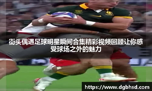 街头偶遇足球明星瞬间合集精彩视频回顾让你感受球场之外的魅力