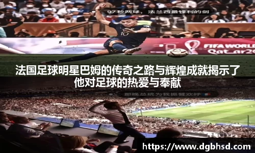 法国足球明星巴姆的传奇之路与辉煌成就揭示了他对足球的热爱与奉献