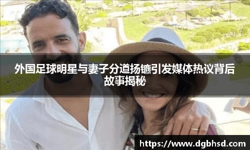 外国足球明星与妻子分道扬镳引发媒体热议背后故事揭秘