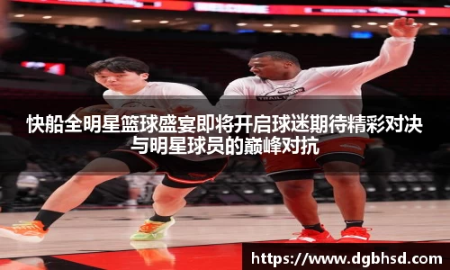 快船全明星篮球盛宴即将开启球迷期待精彩对决与明星球员的巅峰对抗
